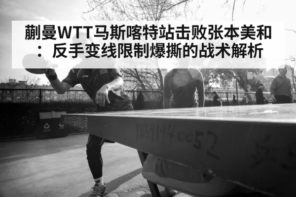 蒯曼WTT马斯喀特站击败张本美和：反手变线限制爆撕的战术解析