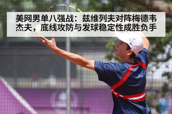 美网男单八强战：兹维列夫对阵梅德韦杰夫，底线攻防与发球稳定性成胜负手