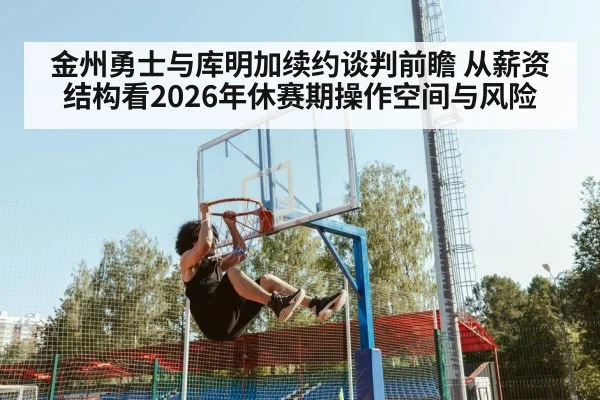 金州勇士与库明加续约谈判前瞻 从薪资结构看2026年休赛期操作空间与风险